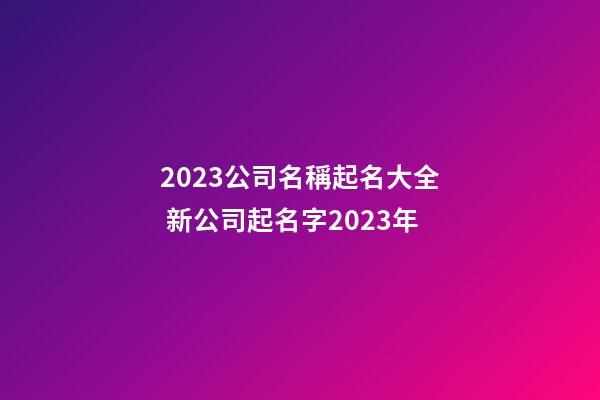 2023公司名稱起名大全 新公司起名字2023年-第1張-公司起名-玄機派